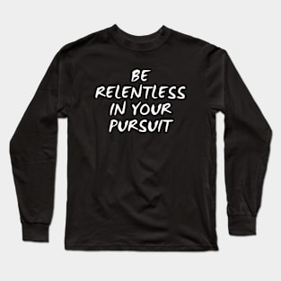 Be Relentless In Your Pursuit Long Sleeve T-Shirt